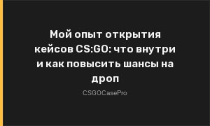 Мой опыт открытия кейсов CS:GO: что внутри и как повысить шансы на дроп