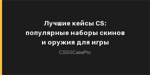 Лучшие кейсы CS: популярные наборы скинов и оружия для игры