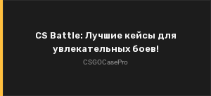 CS Battle: Лучшие кейсы для увлекательных боев!