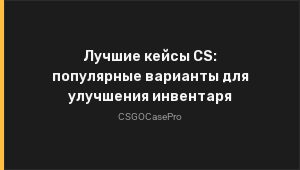Лучшие кейсы CS: популярные варианты для улучшения инвентаря